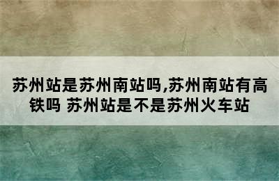 苏州站是苏州南站吗,苏州南站有高铁吗 苏州站是不是苏州火车站
